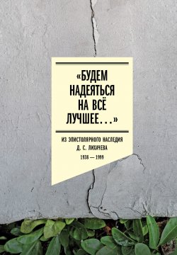 Книга "«Будем надеяться на всё лучшее…» Из эпистолярного наследия Д. С. Лихачева. 1938–1999" – , 2024