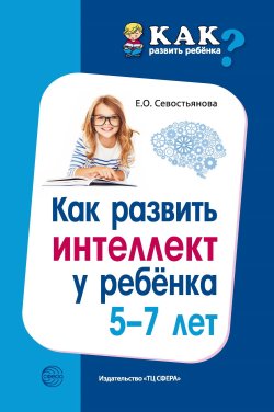 Книга "Как развить интеллект у ребенка 5-7 лет" {Как развить ребенка?} – Елена Севостьянова, 2018