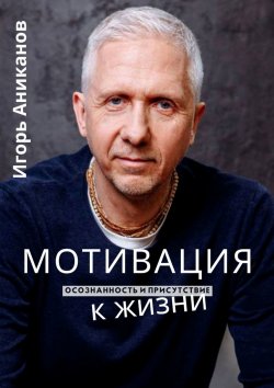 Книга "Мотивация к жизни. Осознанность и присутствие" – Игорь Аниканов