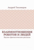 Взаимоотношения роботов и людей. Научно-фантастические рассказы (Андрей Тихомиров)