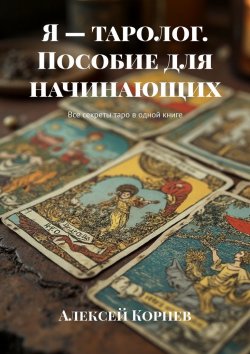 Книга "Я – таролог. Пособие для начинающих. Все секреты таро в одной книге" – Алексей Корнев