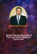 Начало летоисчисления на Руси: до Петра Первого и после него (Александр Матанцев)