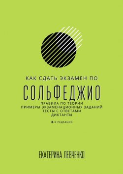 Книга "Как сдать экзамен по сольфеджио. Правила по теории, примеры экзаменационных заданий, тесты с ответами, диктанты" – Екатерина Левченко