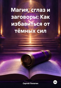 Книга "Магия, сглаз и заговоры: Как избавиться от тёмных сил" – Сергей Лопатин, 2024