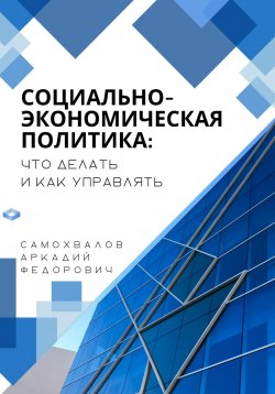 Книга "Социально-экономическая политика: что делать и как управлять" – Аркадий Самохвалов, 2024