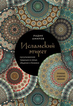 Книга "Исламский этикет. Мусульманские традиции в семье, общении и бизнесе" {Этикет без границ. Новые правила для нового времени} – Радик Амиров, 2024