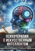 Психотерапия с искусственным интеллектом. Как улучшить отношения с собой и окружающими людьми с помощью нейросетей (Эля Ангелова, 2024)