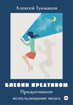 Книга "Блесни креативом: Продуктивное использование мозга" – Алексей Тукмаков, 2024