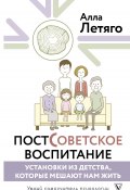 Книга "Постсоветское воспитание: установки из детства, которые мешают нам жить" (Алла Летяго, 2024)