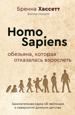 Книга "Homo Sapiens. Обезьяна, которая отказалась взрослеть. Занимательная наука об эволюции и невероятно длинном детстве" {Хиты научпопа} – Бренна Хассетт, 2022