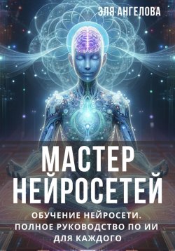 Книга "Мастер нейросетей. Обучение нейросети. Полное руководство по ИИ для каждого" – Эля Ангелова, 2024