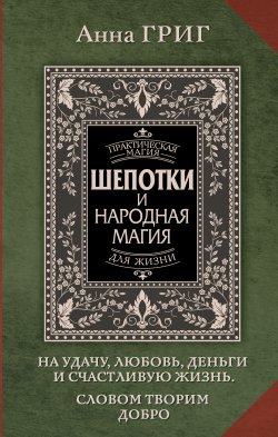 Книга "Шепотки и народная магия на удачу, любовь, деньги и счастливую жизнь. Словом творим добро" {Практическая магия для жизни} – Анна Григ, 2024