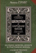 Шепотки и народная магия на удачу, любовь, деньги и счастливую жизнь. Словом творим добро (Анна Григ, 2024)