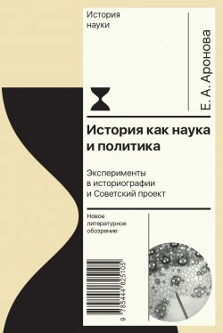 Книга "История как наука и политика. Эксперименты в историографии и Советский проект" {История науки} – Елена Аронова, 2021