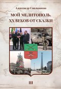 Мой Мелитополь. XX веков от сказки. Часть 3. Возвращение к истокам (Александр Смольников, 2024)