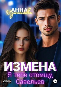 Книга "Измена. Я тебе отомщу, Савельев" – Анна Измайлова, 2024