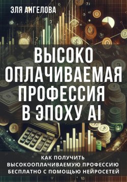 Книга "Высокооплачиваемая профессия в эпоху AI. Как получить высокооплачиваемую профессию бесплатно с помощью нейросетей" – Эля Ангелова, 2024