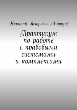 Книга "Практикум по работе с правовыми системами и комплексами. Для студентов гуманитарных вузов" – Николай Морозов