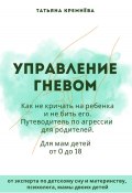 Управление гневом: как не кричать на ребенка и не бить его. Путеводитель по агрессии для родителей (Татьяна Кремёва, 2024)