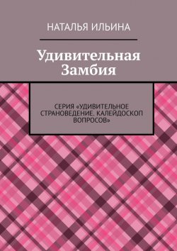 Книга "Удивительная Замбия. Серия «Удивительное страноведение. Калейдоскоп вопросов»" – Наталья Ильина