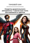 Секреты родительского авторитета: 7 шагов как стать наставником и другом (Тимофей Ким)