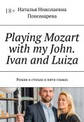 Playing Mozart with my John. Ivan and Luiza. Роман в стихах в пяти главах (Наталья Пономарева)