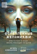 Ослепленные желаниями. Или почему в нашу жизнь приходят неудачи (Игорь Аниканов)