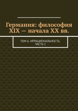 Книга "Германия: философия XIX – начала XX вв. Том 6. Иррациональность. Часть 1" – Валерий Антонов