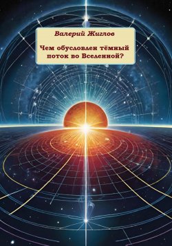 Книга "Чем обусловлен тёмный поток во Вселенной?" – Валерий Жиглов, 2024