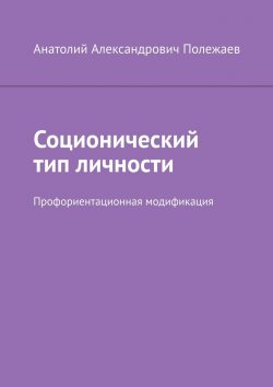 Книга "Соционический тип личности. Профориентационная модификация" – Анатолий Полежаев