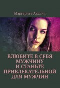 Влюбите в себя мужчину и станьте привлекательной для мужчин (Маргарита Акулич)