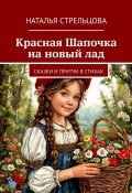 Красная Шапочка на новый лад. Сказки и притчи в стихах (Наталья Стрельцова)