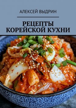 Книга "Рецепты корейской кухни" – Алексей Выдрин