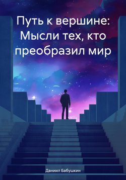 Книга "Путь к вершине: Мысли тех, кто преобразил мир" – Даниил Бабушкин, 2024