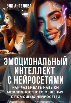 Книга "Эмоциональный интеллект с нейросетями. Как развивать навыки межличностного общения с помощью нейросетей" – Эля Ангелова, 2024