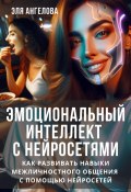 Эмоциональный интеллект с нейросетями. Как развивать навыки межличностного общения с помощью нейросетей (Эля Ангелова, 2024)