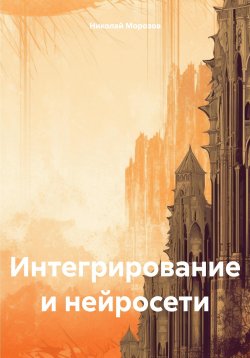 Книга "Интегрирование и нейросети" – Николай Морозов, 2024