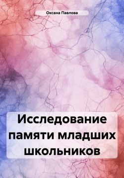 Книга "Исследование памяти младших школьников" – Оксана Павлова, 2024