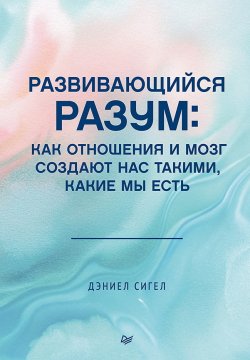 Книга "Развивающийся разум. Как отношения и мозг создают нас такими, какие мы есть / 3-е издание" {Когнитивно-поведенческая психотерапия} – Дэниел Дж. Сигел+, 2020