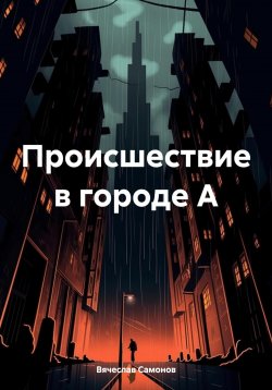 Книга "Происшествие в городе А" – Вячеслав Самонов, 2024