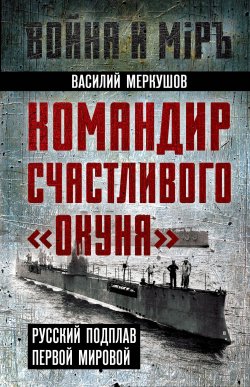 Книга "Командир счастливого «Окуня». Русский подплав Первой мировой" {Война и мир (Алгоритм)} – Василий Меркушов, 2024