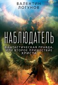 Наблюдатель. Фантастическая правда, или Второе пришествие Христа (Логунов Валентин, 2024)