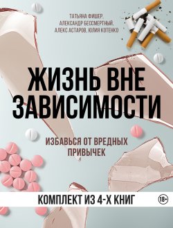 Книга "Жизнь вне зависимости. 4 книги для избавления от вредных привычек / Комплект из 4 книг" {БЕЗвредные привычки. Лучшие книги по избавлению от зависимостей} – Алекс Астаров, Татьяна Фишер, Юлия Котенко, Александр Бессмертный, 2024