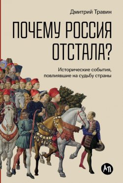 Книга "Почему Россия отстала? Исторические события, повлиявшие на судьбу страны / Захватывающее повествование, позволяющее лучше понять настоящее и прогнозировать будущее" – Дмитрий Травин, 2021