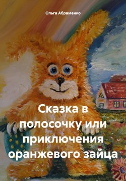 Книга "Сказка в полосочку или приключения оранжевого зайца" – Ольга Абраменко, 2024