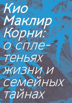 Книга "Корни. О сплетеньях жизни и семейных тайнах" – Кио Маклир, 2023