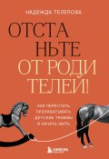 Отстаньте от родителей! Как перестать прорабатывать детские травмы и начать жить (Телепова Надежда, 2025)