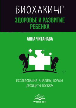 Книга "Биохакинг. Здоровье и развитие ребенка. Исследования, анализы, нормы, дефициты. Воркбук" {Счастливая жизнь: воркбук} – Анна Читанава, 2024