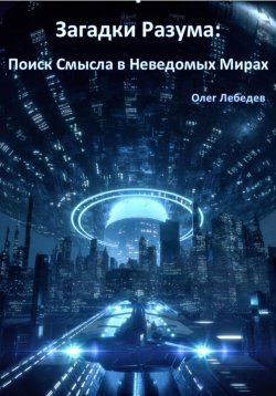 Книга "Загадки Разума: Поиск Смысла в Неведомых Мирах" – Олег Лебедев, 2024