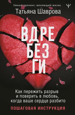 Книга "Вдребезги. Как пережить разрыв и поверить в любовь, когда ваше сердце разбито. Пошаговая инструкция" {Умный тренинг, меняющий жизнь} – Татьяна Шаврова, 2024